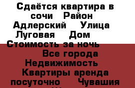 Сдаётся квартира в сочи › Район ­ Адлерский  › Улица ­ Луговая  › Дом ­ 20 › Стоимость за ночь ­ 3 000 - Все города Недвижимость » Квартиры аренда посуточно   . Чувашия респ.,Шумерля г.